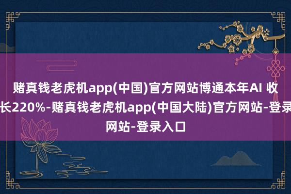 赌真钱老虎机app(中国)官方网站博通本年AI 收入成长220%-赌真钱老虎机app(中国大陆)官方网站-登录入口