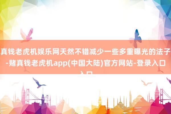 真钱老虎机娱乐网天然不错减少一些多重曝光的法子-赌真钱老虎机app(中国大陆)官方网站-登录入口