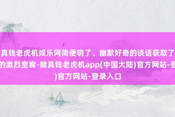 真钱老虎机娱乐网简便明了、幽默好奇的谈话获取了师生们的激烈宽宥-赌真钱老虎机app(中国大陆)官方网站-登录入口