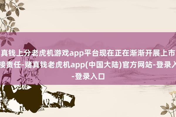 真钱上分老虎机游戏app平台现在正在渐渐开展上市对接责任-赌真钱老虎机app(中国大陆)官方网站-登录入口
