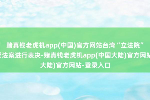 赌真钱老虎机app(中国)官方网站台湾“立法院”就三项紧要法案进行表决-赌真钱老虎机app(中国大陆)官方网站-登录入口