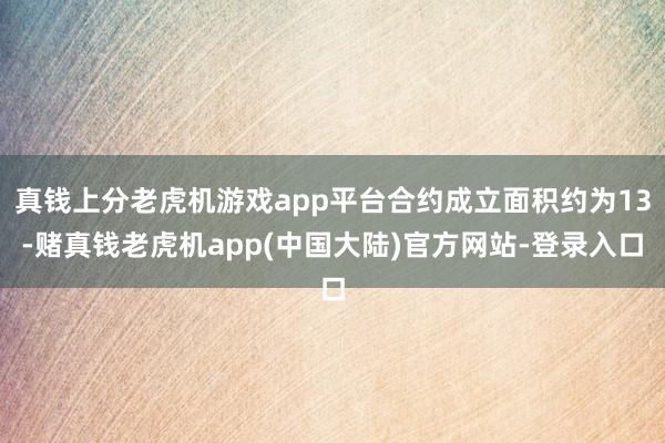 真钱上分老虎机游戏app平台合约成立面积约为13-赌真钱老虎机app(中国大陆)官方网站-登录入口