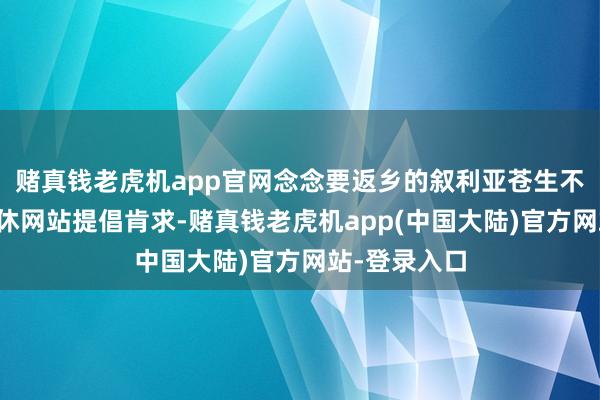 赌真钱老虎机app官网念念要返乡的叙利亚苍生不错在侨民不休网站提倡肯求-赌真钱老虎机app(中国大陆)官方网站-登录入口