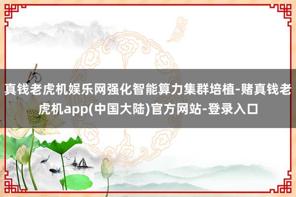 真钱老虎机娱乐网强化智能算力集群培植-赌真钱老虎机app(中国大陆)官方网站-登录入口