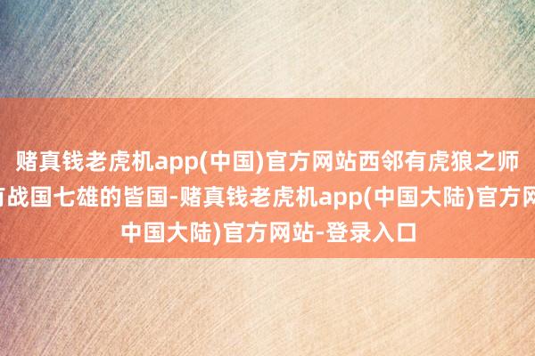 赌真钱老虎机app(中国)官方网站西邻有虎狼之师的秦国；南有战国七雄的皆国-赌真钱老虎机app(中国大陆)官方网站-登录入口