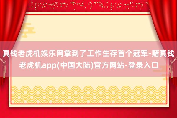 真钱老虎机娱乐网拿到了工作生存首个冠军-赌真钱老虎机app(中国大陆)官方网站-登录入口