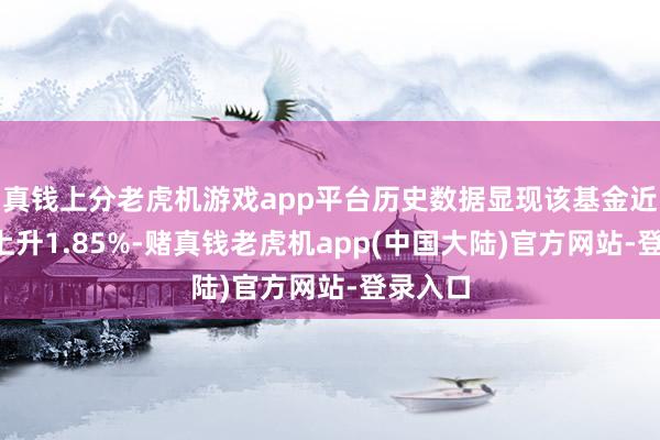 真钱上分老虎机游戏app平台历史数据显现该基金近1个月上升1.85%-赌真钱老虎机app(中国大陆)官方网站-登录入口