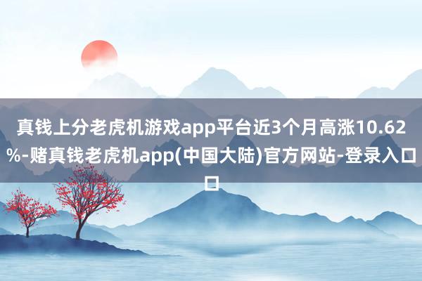 真钱上分老虎机游戏app平台近3个月高涨10.62%-赌真钱老虎机app(中国大陆)官方网站-登录入口