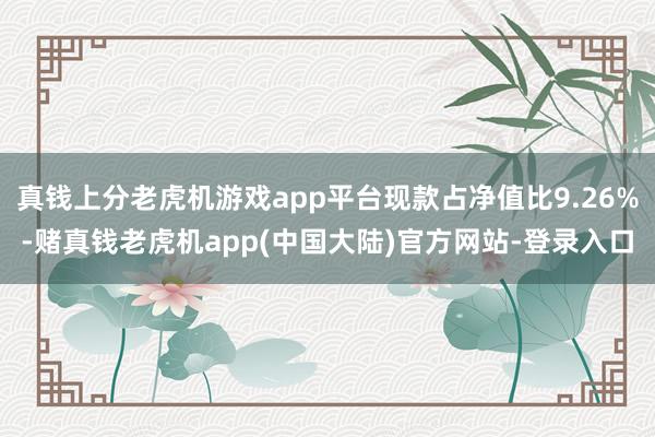 真钱上分老虎机游戏app平台现款占净值比9.26%-赌真钱老虎机app(中国大陆)官方网站-登录入口