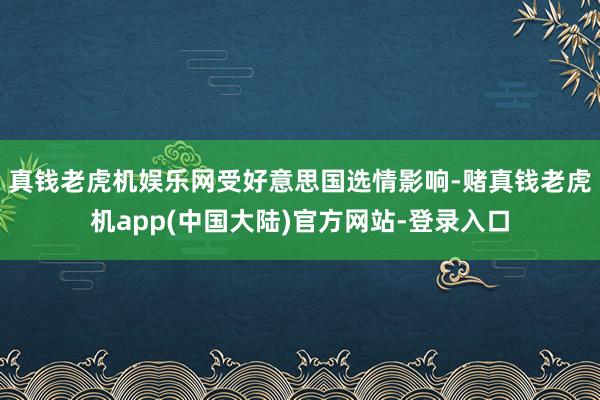 真钱老虎机娱乐网 受好意思国选情影响-赌真钱老虎机app(中国大陆)官方网站-登录入口