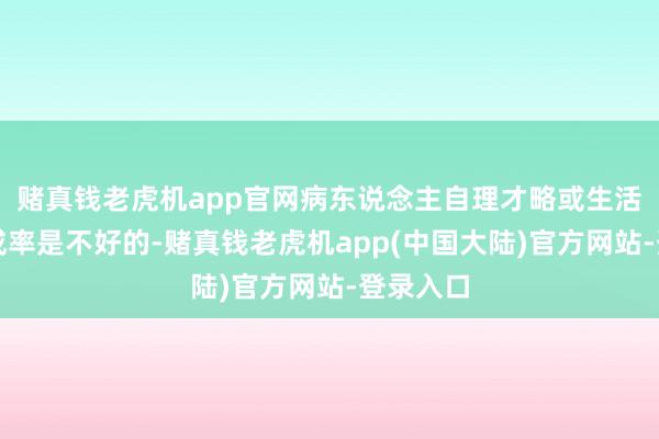 赌真钱老虎机app官网病东说念主自理才略或生活风俗八成率是不好的-赌真钱老虎机app(中国大陆)官方网站-登录入口