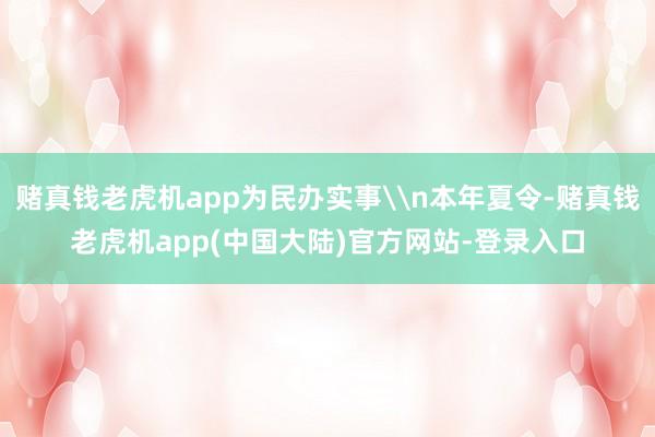 赌真钱老虎机app为民办实事\n本年夏令-赌真钱老虎机app(中国大陆)官方网站-登录入口