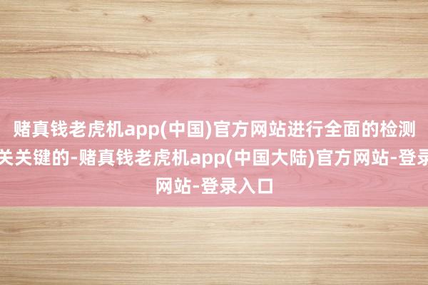 赌真钱老虎机app(中国)官方网站进行全面的检测是至关关键的-赌真钱老虎机app(中国大陆)官方网站-登录入口