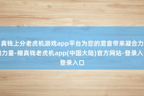 真钱上分老虎机游戏app平台为您的混音带来凝合力和力量-赌真钱老虎机app(中国大陆)官方网站-登录入口