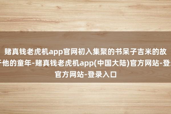 赌真钱老虎机app官网初入集聚的书呆子吉米的故事始于他的童年-赌真钱老虎机app(中国大陆)官方网站-登录入口