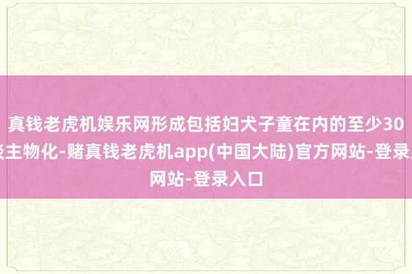 真钱老虎机娱乐网形成包括妇犬子童在内的至少30东谈主物化-赌真钱老虎机app(中国大陆)官方网站-登录入口