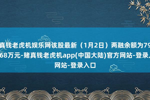 真钱老虎机娱乐网该股最新(1月2日)两融余额为7945.68万元-赌真钱老虎机app(中国大陆)官方网站-登录入口