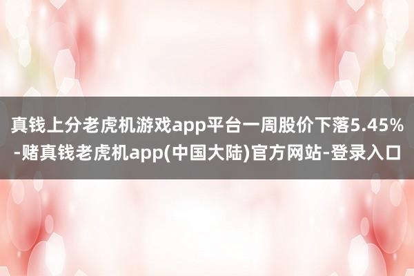 真钱上分老虎机游戏app平台一周股价下落5.45%-赌真钱老虎机app(中国大陆)官方网站-登录入口