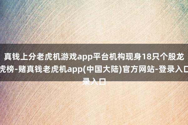 真钱上分老虎机游戏app平台机构现身18只个股龙虎榜-赌真钱老虎机app(中国大陆)官方网站-登录入口