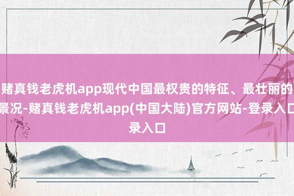 赌真钱老虎机app现代中国最权贵的特征、最壮丽的景况-赌真钱老虎机app(中国大陆)官方网站-登录入口