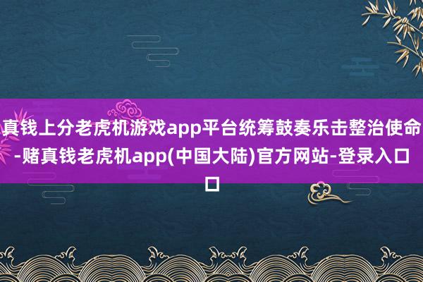 真钱上分老虎机游戏app平台统筹鼓奏乐击整治使命-赌真钱老虎机app(中国大陆)官方网站-登录入口