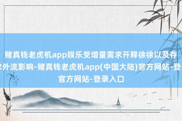 赌真钱老虎机app娱乐受增量需求开释徐徐以及存量需求外流影响-赌真钱老虎机app(中国大陆)官方网站-登录入口
