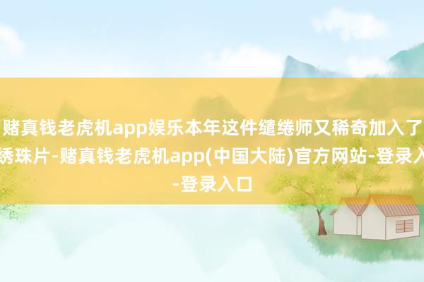 赌真钱老虎机app娱乐本年这件缱绻师又稀奇加入了刺绣珠片-赌真钱老虎机app(中国大陆)官方网站-登录入口