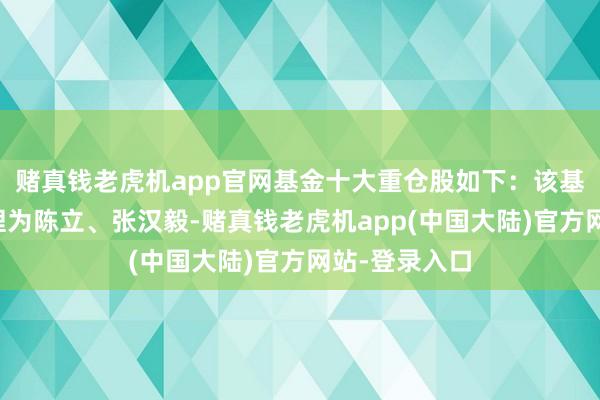 赌真钱老虎机app官网基金十大重仓股如下：该基金的基金司理为陈立、张汉毅-赌真钱老虎机app(中国大陆)官方网站-登录入口