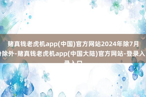 赌真钱老虎机app(中国)官方网站2024年除7月份除外-赌真钱老虎机app(中国大陆)官方网站-登录入口