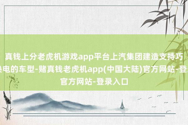 真钱上分老虎机游戏app平台上汽集团建造支持巧克力换电的车型-赌真钱老虎机app(中国大陆)官方网站-登录入口