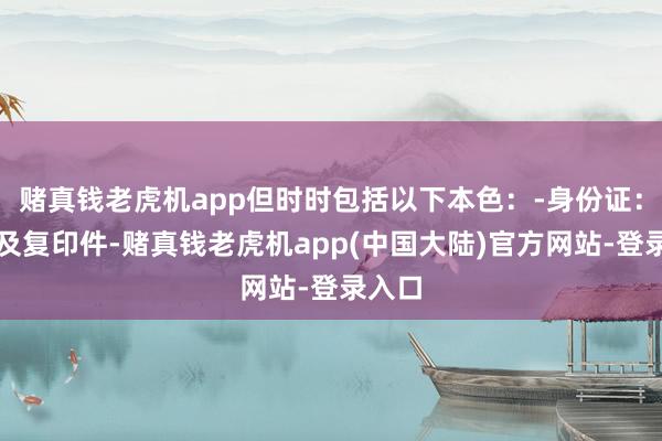 赌真钱老虎机app但时时包括以下本色：-身份证：原件及复印件-赌真钱老虎机app(中国大陆)官方网站-登录入口