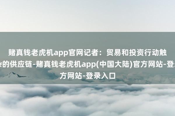 赌真钱老虎机app官网　　记者：贸易和投资行动触及复杂的供应链-赌真钱老虎机app(中国大陆)官方网站-登录入口