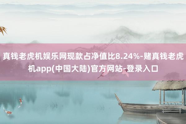 真钱老虎机娱乐网现款占净值比8.24%-赌真钱老虎机app(中国大陆)官方网站-登录入口