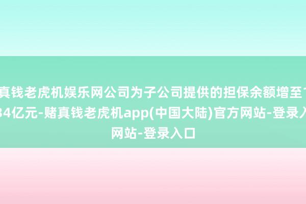 真钱老虎机娱乐网公司为子公司提供的担保余额增至19.34亿元-赌真钱老虎机app(中国大陆)官方网站-登录入口