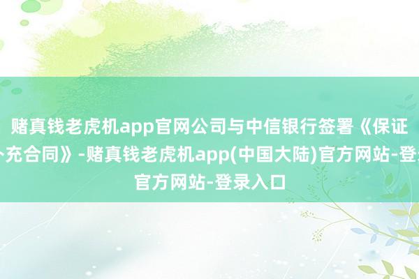 赌真钱老虎机app官网公司与中信银行签署《保证合同补充合同》-赌真钱老虎机app(中国大陆)官方网站-登录入口