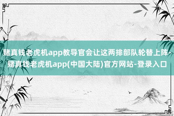 赌真钱老虎机app教导官会让这两排部队轮替上阵-赌真钱老虎机app(中国大陆)官方网站-登录入口