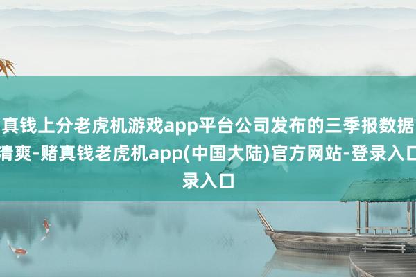 真钱上分老虎机游戏app平台公司发布的三季报数据清爽-赌真钱老虎机app(中国大陆)官方网站-登录入口