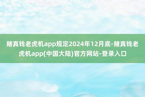 赌真钱老虎机app规定2024年12月底-赌真钱老虎机app(中国大陆)官方网站-登录入口