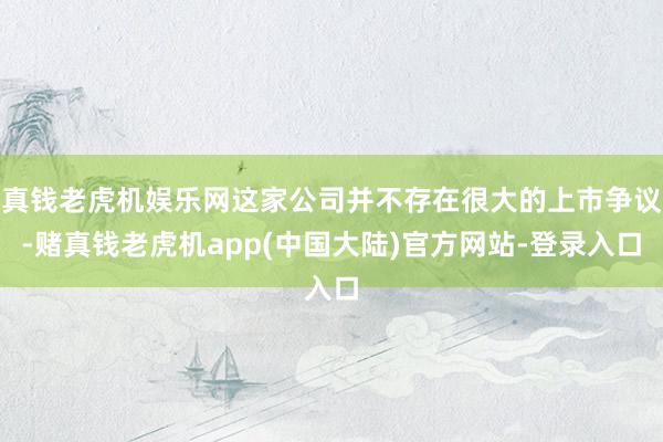 真钱老虎机娱乐网这家公司并不存在很大的上市争议-赌真钱老虎机app(中国大陆)官方网站-登录入口