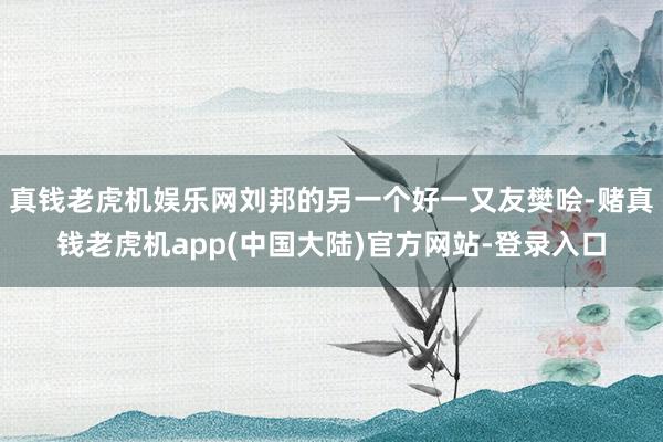 真钱老虎机娱乐网刘邦的另一个好一又友樊哙-赌真钱老虎机app(中国大陆)官方网站-登录入口