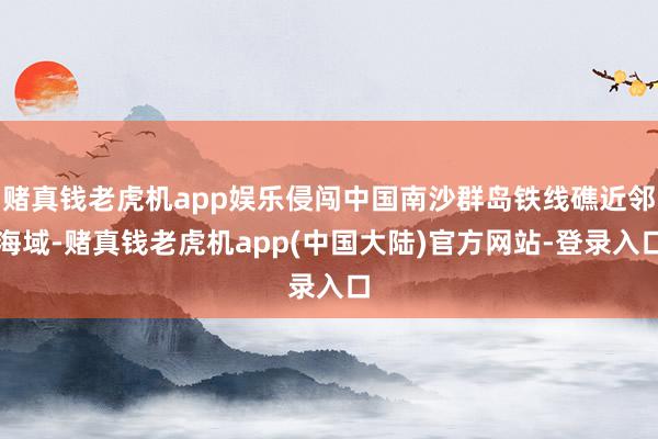 赌真钱老虎机app娱乐侵闯中国南沙群岛铁线礁近邻海域-赌真钱老虎机app(中国大陆)官方网站-登录入口