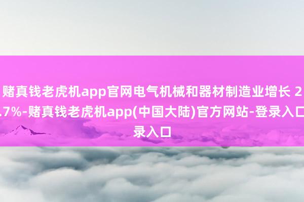 赌真钱老虎机app官网电气机械和器材制造业增长 2.7%-赌真钱老虎机app(中国大陆)官方网站-登录入口