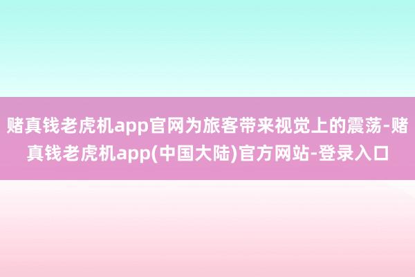 赌真钱老虎机app官网为旅客带来视觉上的震荡-赌真钱老虎机app(中国大陆)官方网站-登录入口