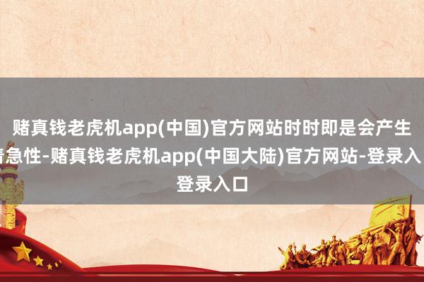 赌真钱老虎机app(中国)官方网站时时即是会产生着急性-赌真钱老虎机app(中国大陆)官方网站-登录入口