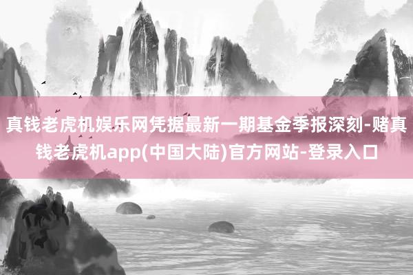 真钱老虎机娱乐网凭据最新一期基金季报深刻-赌真钱老虎机app(中国大陆)官方网站-登录入口