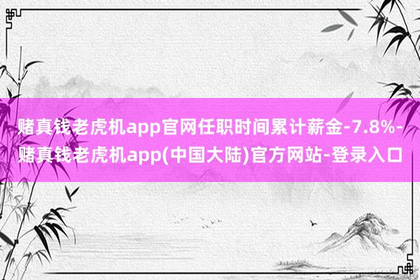 赌真钱老虎机app官网任职时间累计薪金-7.8%-赌真钱老虎机app(中国大陆)官方网站-登录入口