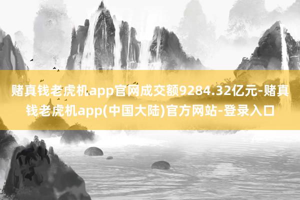 赌真钱老虎机app官网成交额9284.32亿元-赌真钱老虎机app(中国大陆)官方网站-登录入口