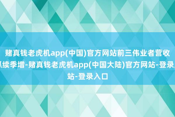 赌真钱老虎机app(中国)官方网站前三伟业者营收齐抓续季增-赌真钱老虎机app(中国大陆)官方网站-登录入口