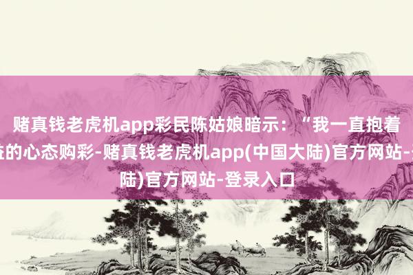 赌真钱老虎机app彩民陈姑娘暗示：“我一直抱着作念公益的心态购彩-赌真钱老虎机app(中国大陆)官方网站-登录入口