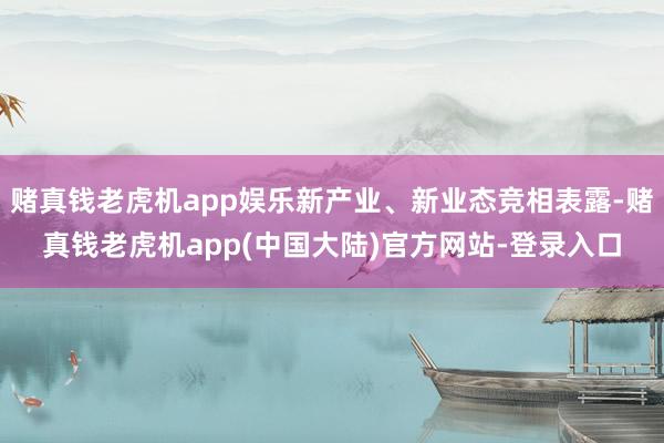 赌真钱老虎机app娱乐新产业、新业态竞相表露-赌真钱老虎机app(中国大陆)官方网站-登录入口